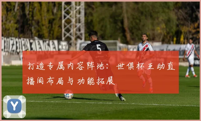 打造专属内容阵地：世俱杯互动直播间布局与功能拓展