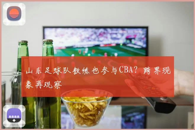 山东足球队教练也参与CBA?跨界现象再观察