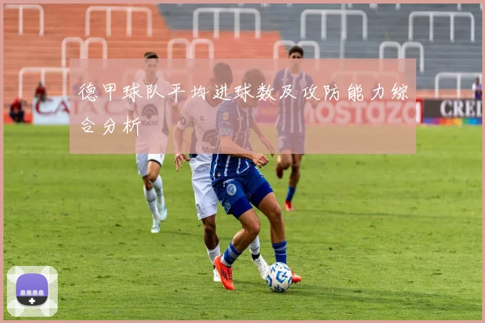 德甲球队平均进球数及攻防能力综合分析