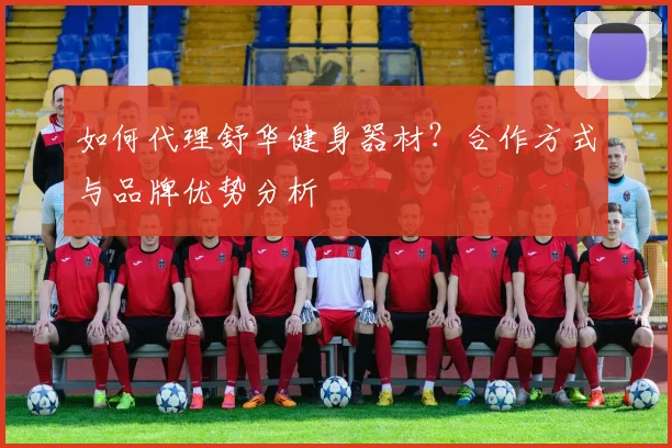 如何代理舒华健身器材？合作方式与品牌优势分析