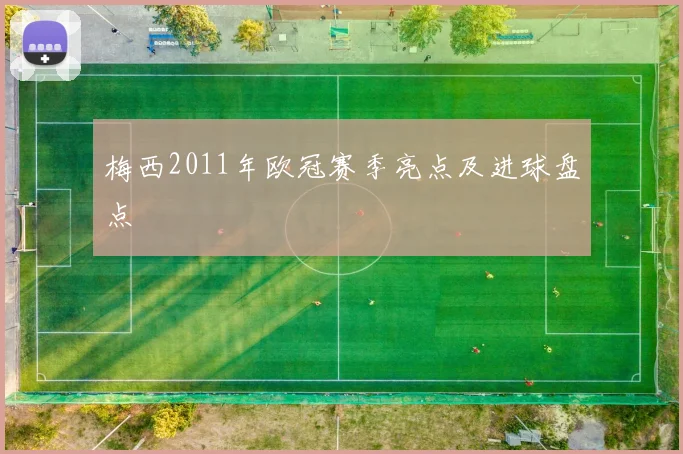 梅西2011年欧冠赛季亮点及进球盘点