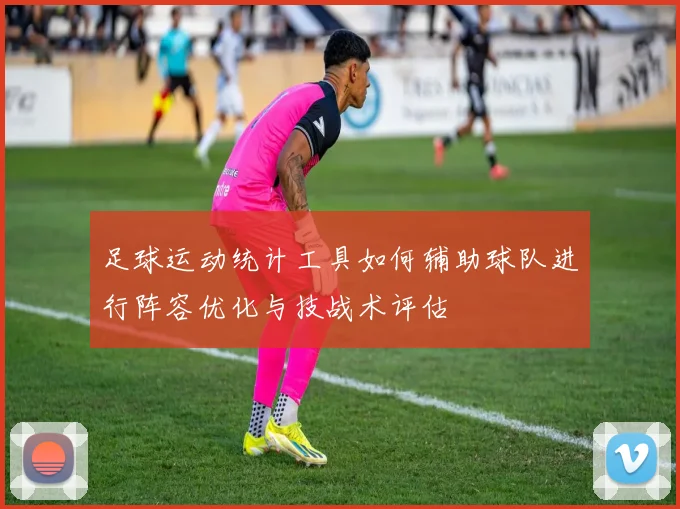 足球运动统计工具如何辅助球队进行阵容优化与技战术评估