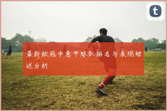 最新欧冠中意甲球队排名与表现综述分析