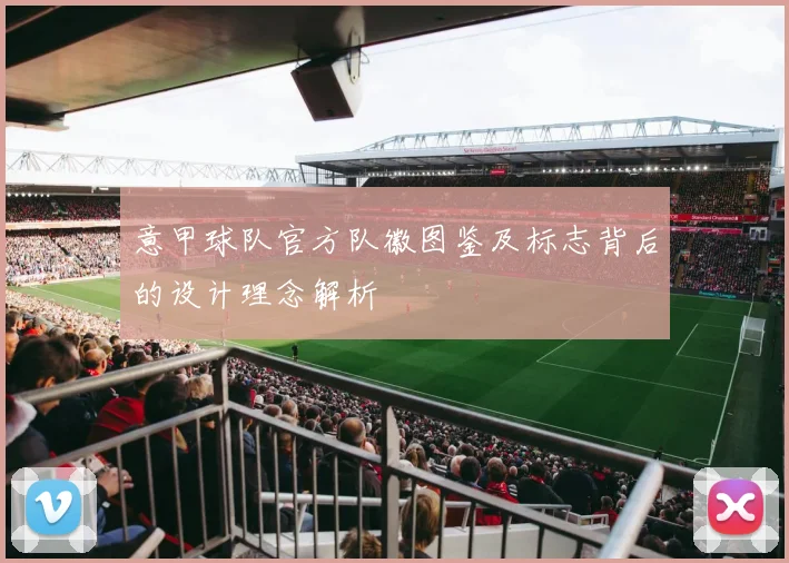 意甲球队官方队徽图鉴及标志背后的设计理念解析