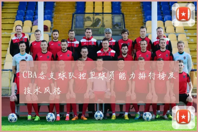 CBA各支球队控卫球员能力排行榜及技术风格