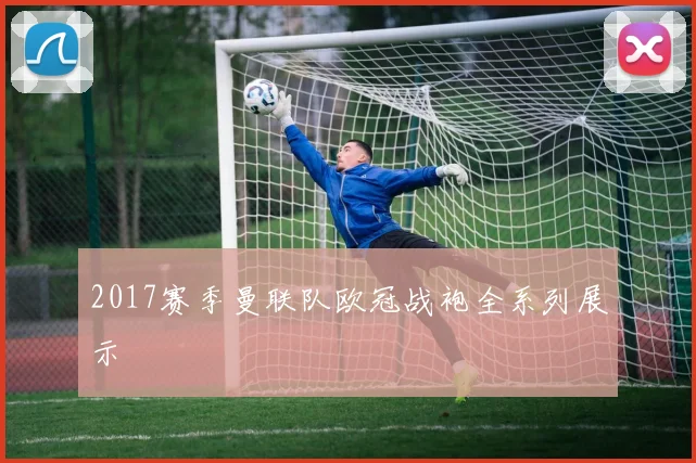 2017赛季曼联队欧冠战袍全系列展示