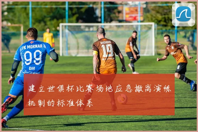 建立世俱杯比赛场地应急撤离演练机制的标准体系