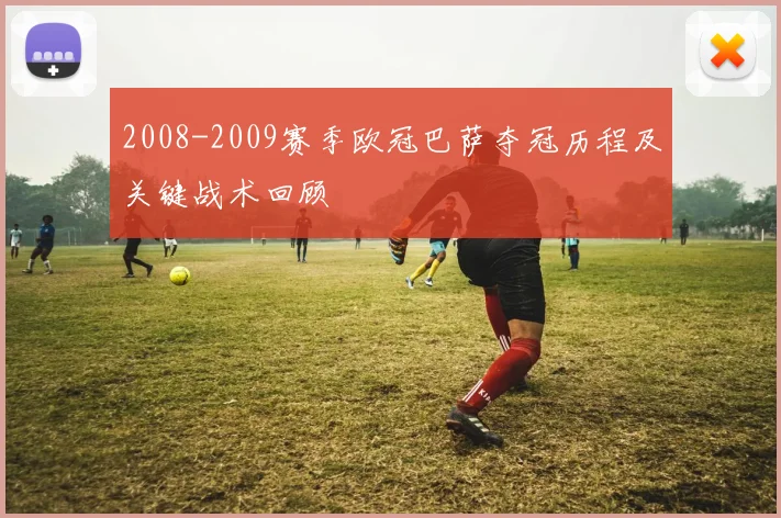 2008-2009赛季欧冠巴萨夺冠历程及关键战术回顾