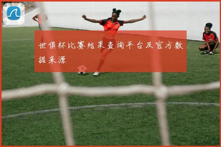 世俱杯比赛结果查询平台及官方数据来源