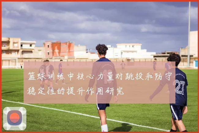 篮球训练中核心力量对跳投和防守稳定性的提升作用研究