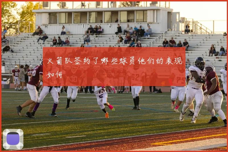 火箭队签约了哪些球员他们的表现如何