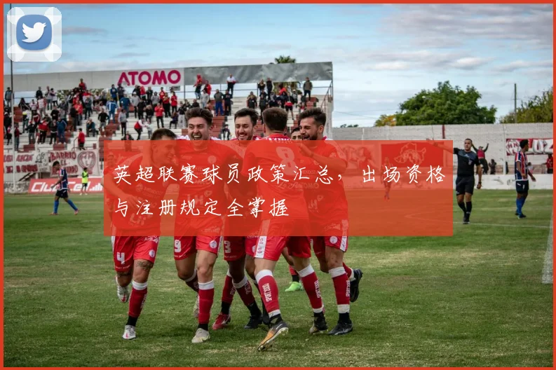 英超联赛球员政策汇总，出场资格与注册规定全掌握