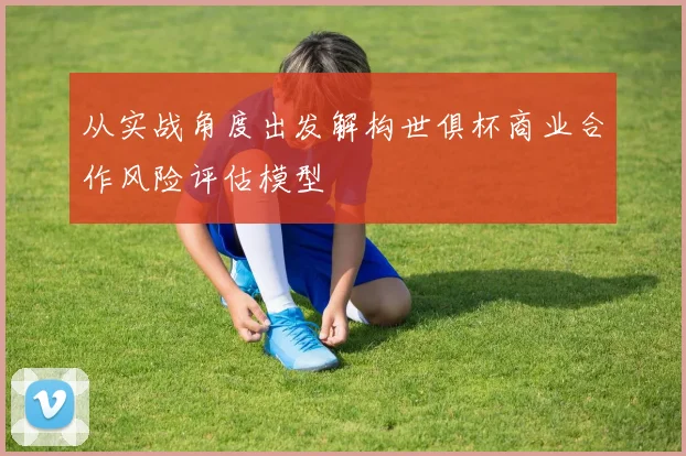 从实战角度出发解构世俱杯商业合作风险评估模型