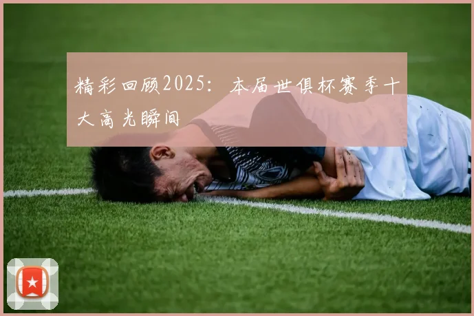 精彩回顾2025：本届世俱杯赛季十大高光瞬间