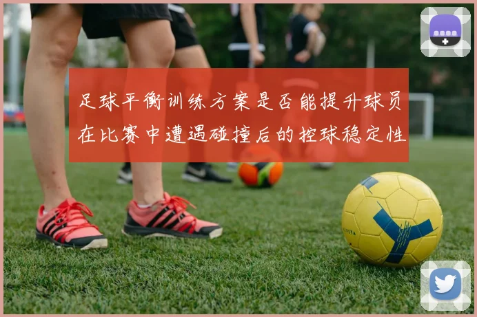 足球平衡训练方案是否能提升球员在比赛中遭遇碰撞后的控球稳定性