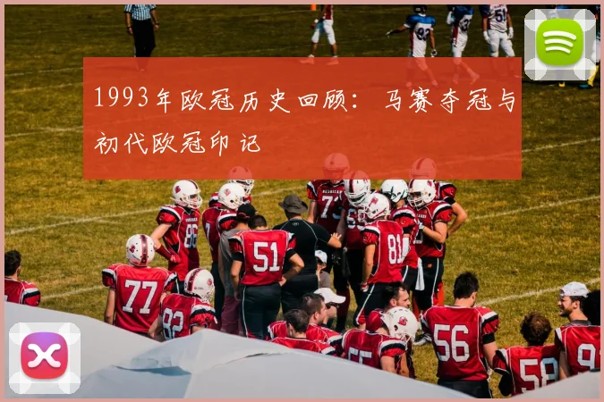 1993年欧冠历史回顾：马赛夺冠与初代欧冠印记